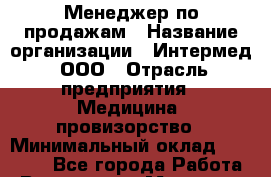 Менеджер по продажам › Название организации ­ Интермед, ООО › Отрасль предприятия ­ Медицина, провизорство › Минимальный оклад ­ 25 000 - Все города Работа » Вакансии   . Мордовия респ.